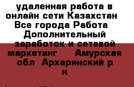 удаленная работа в онлайн сети Казахстан - Все города Работа » Дополнительный заработок и сетевой маркетинг   . Амурская обл.,Архаринский р-н